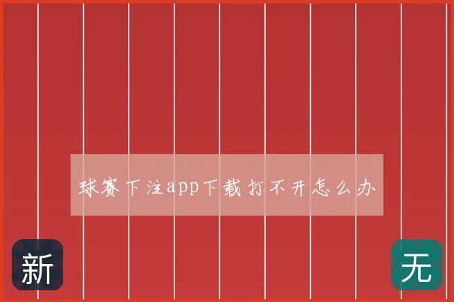 球赛下注app下载打不开怎么办