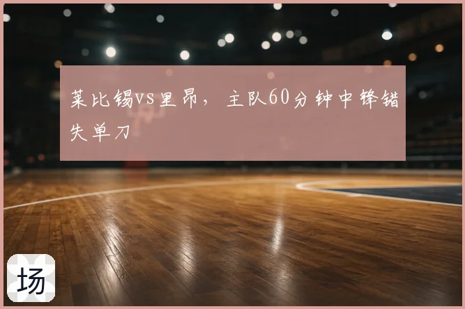 莱比锡vs里昂,主队60分钟中锋错失单刀