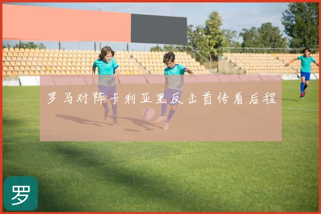 罗马对阵卡利亚里反击首传看后程