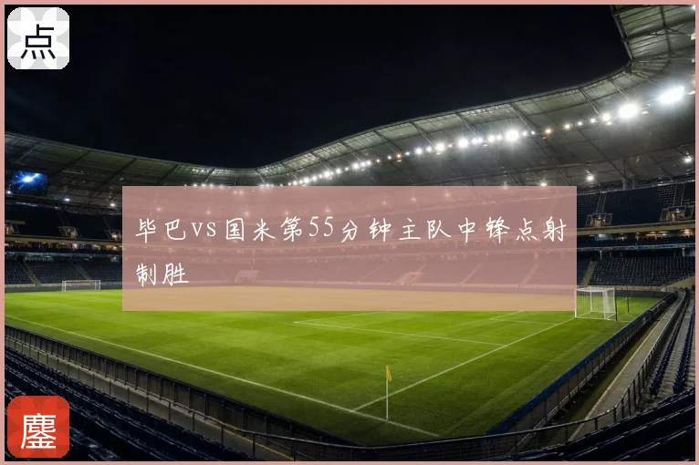 毕巴vs国米第55分钟主队中锋点射制胜