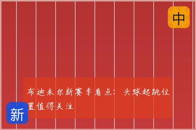 布迪米尔新赛季看点：头球起跳位置值得关注