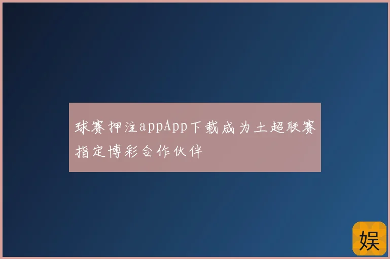 球赛押注appApp下载成为土超联赛指定博彩合作伙伴