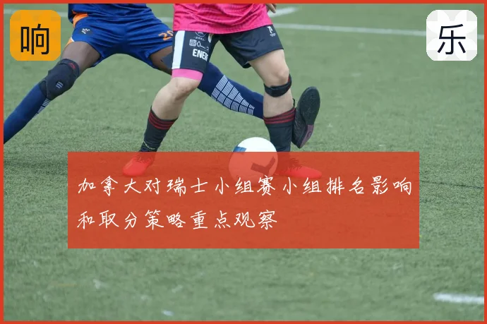 加拿大对瑞士小组赛小组排名影响和取分策略重点观察