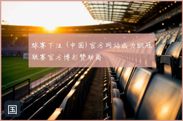 球赛下注 (中国)官方网站成为欧冠联赛官方博彩赞助商