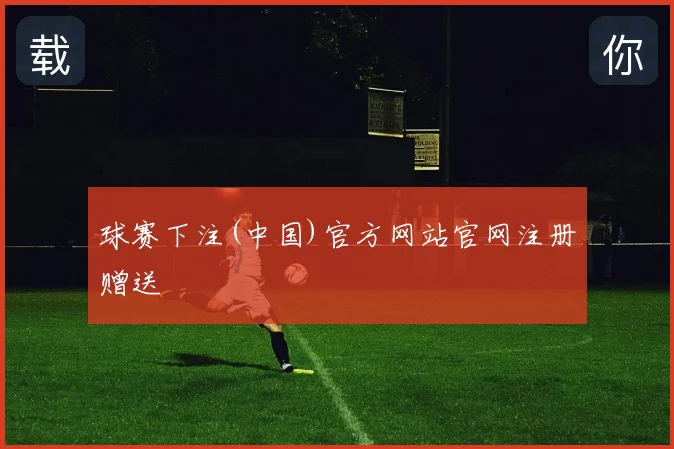 球赛下注(中国)官方网站官网注册赠送