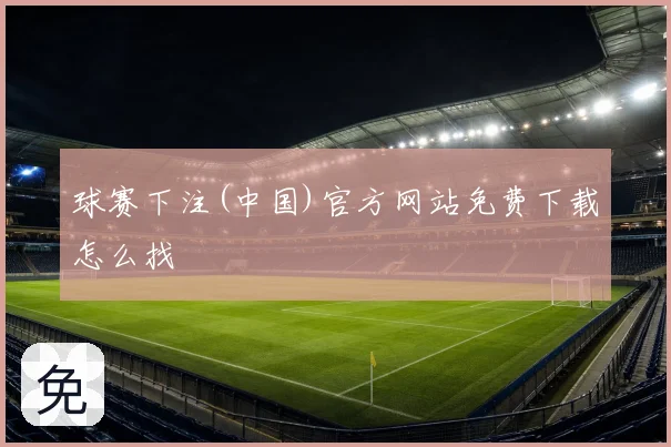 球赛下注(中国)官方网站免费下载怎么找