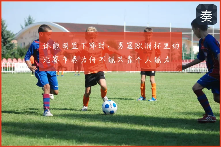 体能明显下降时，男篮欧洲杯里的比赛节奏为何不能只靠个人能力